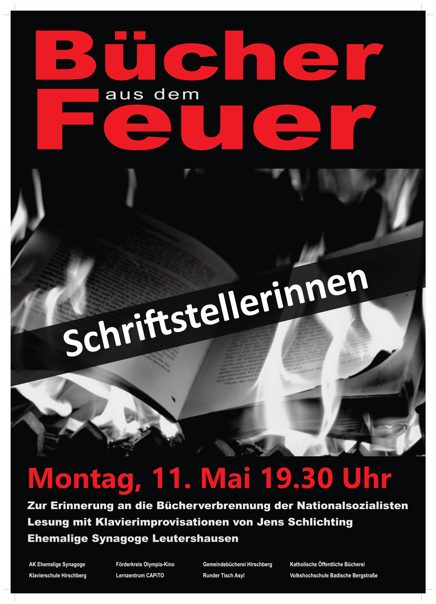 Das Bild zeigt das Plakat der Veranstaltung „Bücher aus dem Feuer“. Es zeigt ein schwarz-weißes Bild eines Buches im Feuer. Dazu findet sich auf schwarzem Hintergrund folgender Text in weißen und roten Buchstaben: Bücher aus dem Feuer. Schriftstellerinnen. Montag, 11. Mai 19.30 Uhr. Zur Erinnerung an die Bücherverbrennung der Nationalsozialisten. Lesung mit Klavierimprovisationen von Jens Schlichting. Ehemalige Synagoge Leutershausen. AK Ehemalige Synagoge, Klavierschule Hirschberg, Förderkreis Olympia-Kino, Lernzentrum CAPITO, Gemeindebücherei Hirschberg, Runder Tisch Asyl, Katholische Öffentliche Bücherei, Volkshochschule Badische Bergstraße